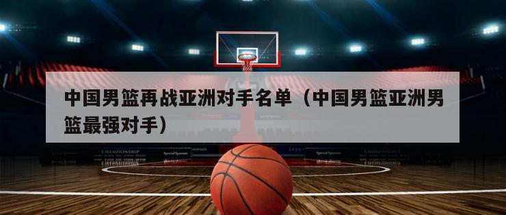 中国男篮再战亚洲对手名单（中国男...