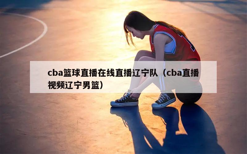 cba篮球直播在线直播辽宁队（c...