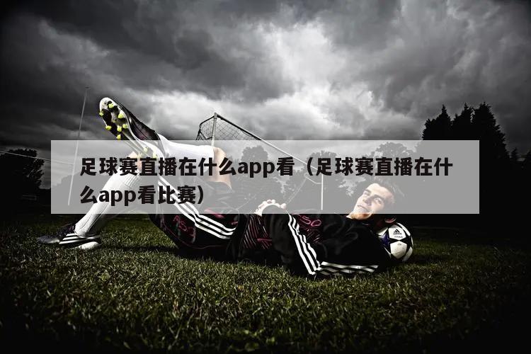 足球赛直播在什么app看（足球赛直播在什么app看比赛）