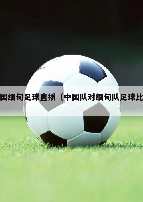 中国缅甸足球直播（中国队对缅甸队...
