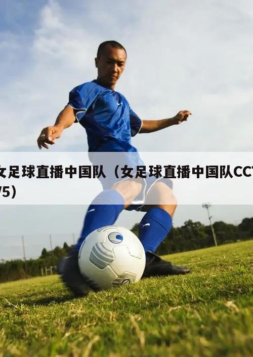 女足球直播中国队（女足球直播中国队CCTV5）