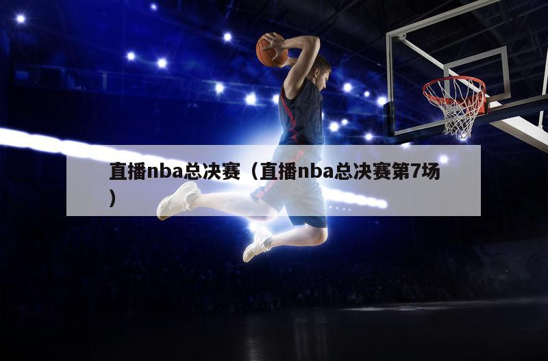 直播nba总决赛（直播nba总决赛第7场）