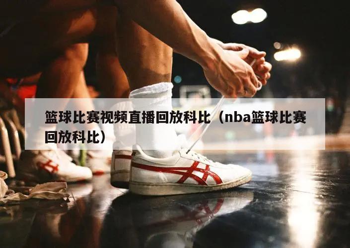 篮球比赛视频直播回放科比（nba篮球比赛回放科比）