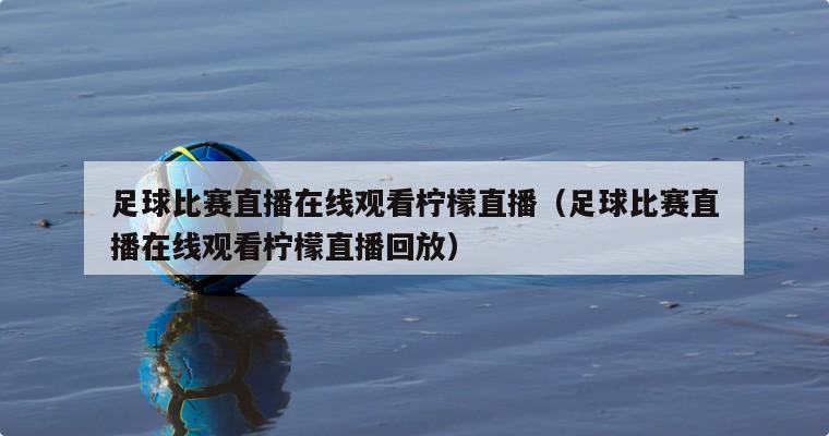 足球比赛直播在线观看柠檬直播（足球比赛直播在线观看柠檬直播回放）