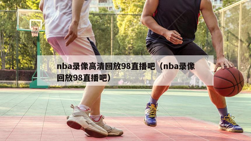 nba录像高清回放98直播吧（nba录像回放98直播吧）