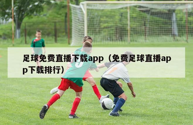 足球免费直播下载app（免费足球直播app下载排行）