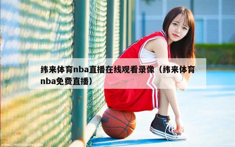 纬来体育nba直播在线观看录像（纬来体育nba免费直播）