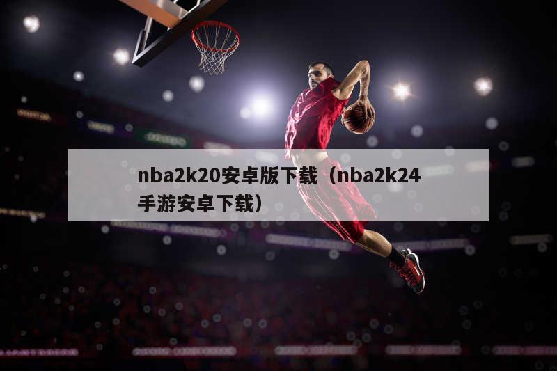 nba2k20安卓版下载（nba2k24手游安卓下载）