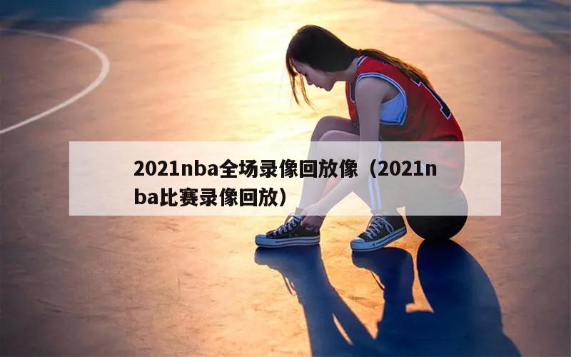 2021nba全场录像回放像（2021nba比赛录像回放）