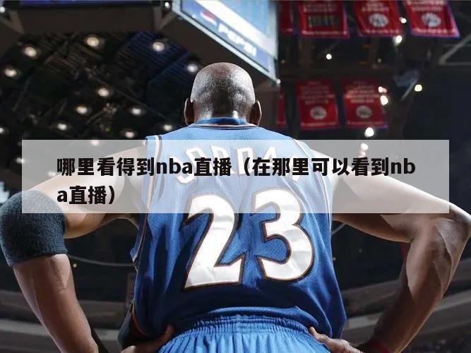 哪里看得到nba直播（在那里可以看到nba直播）