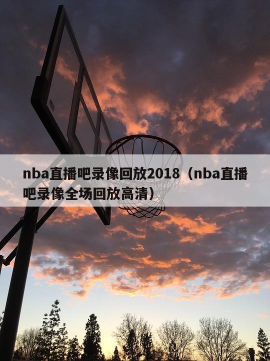 nba直播吧录像回放2018（nba直播吧录像全场回放高清）